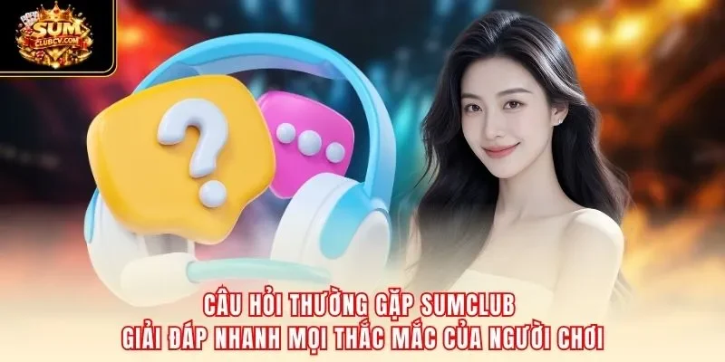 Câu hỏi thường gặp SumClub giải đáp nhanh mọi thắc mắc của người chơi