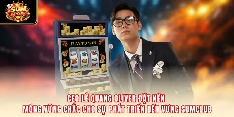 CEO Lê Quang Oliver đặt nền móng vững chắc cho sự phát triển bền vững SumClub