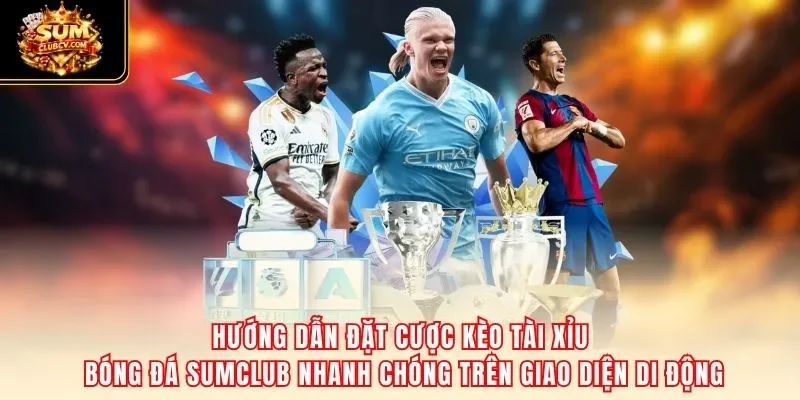 Hướng dẫn đặt cược kèo tài xỉu bóng đá SumClub nhanh chóng trên giao diện di động