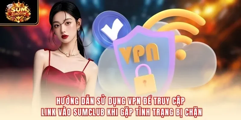 Hướng dẫn sử dụng VPN để truy cập link vào SumClub khi gặp tình trạng bị chặn