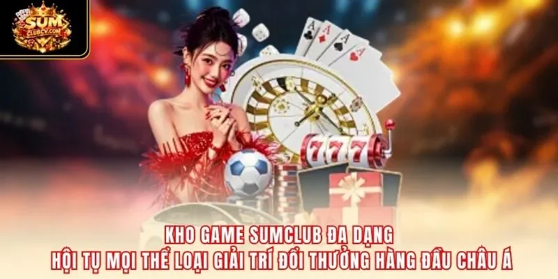 Kho game SumClub đa dạng – hội tụ mọi thể loại giải trí đổi thưởng hàng đầu châu Á